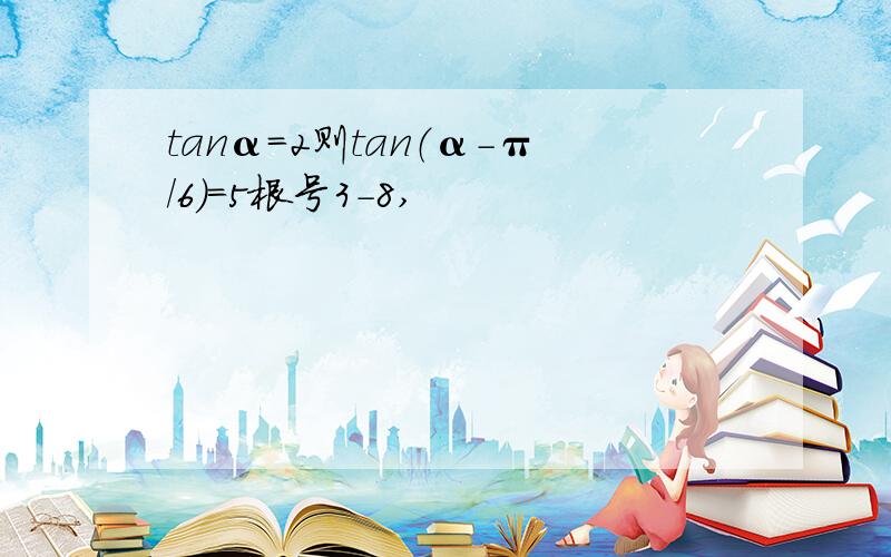 tanα=2则tan（α-π/6）=5根号3-8,