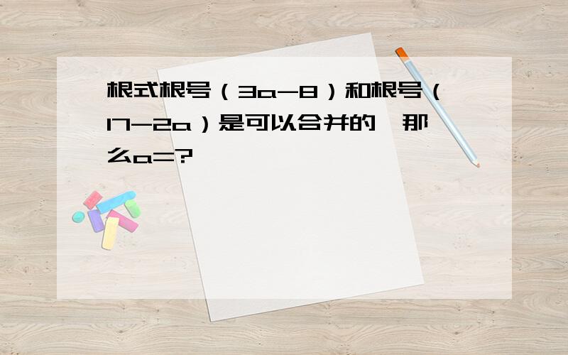 根式根号（3a-8）和根号（17-2a）是可以合并的,那么a=?