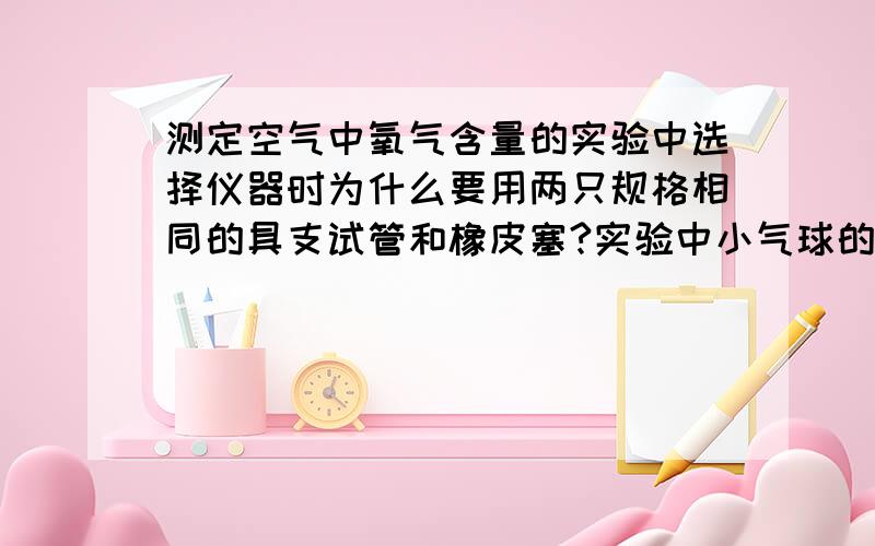 测定空气中氧气含量的实验中选择仪器时为什么要用两只规格相同的具支试管和橡皮塞?实验中小气球的作用是