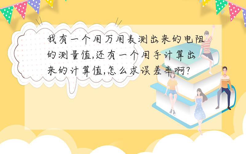 我有一个用万用表测出来的电阻的测量值,还有一个用手计算出来的计算值,怎么求误差率啊?