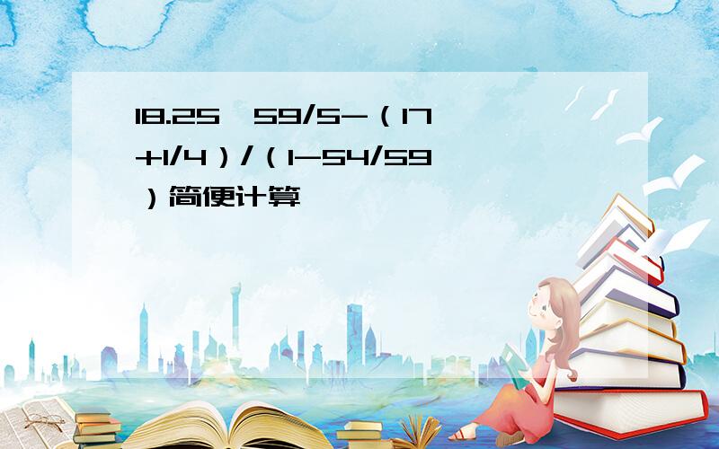 18.25*59/5-（17+1/4）/（1-54/59）简便计算