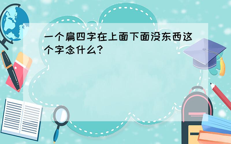 一个扁四字在上面下面没东西这个字念什么?