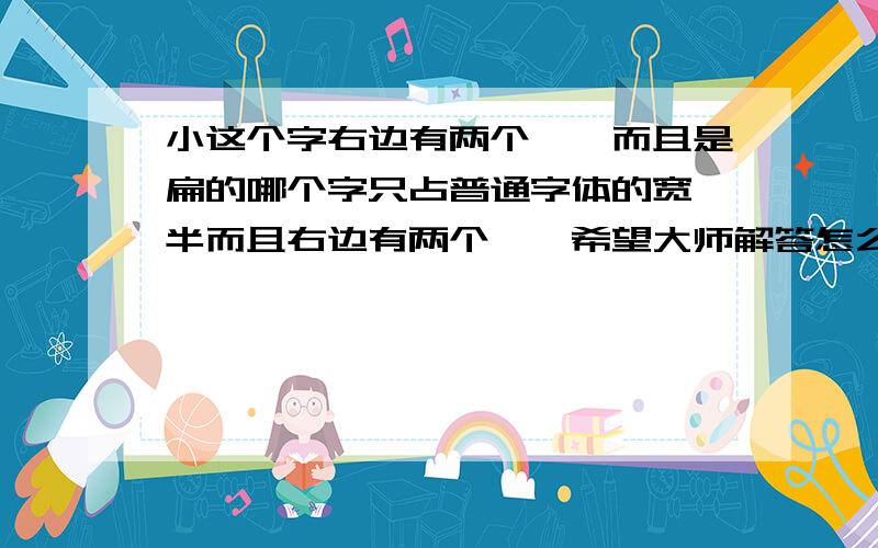 小这个字右边有两个丶,而且是扁的哪个字只占普通字体的宽一半而且右边有两个丶,希望大师解答怎么打的