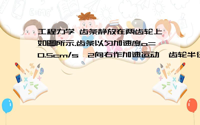 工程力学 齿条静放在两齿轮上如图所示.齿条以匀加速度a=0.5cm/s^2向右作加速运动,齿轮半径均为R=250mm.在图示瞬时,齿轮节圆上各点的加速度大小为3m/s^2.试求齿轮节圆上各点的速度.书本答案为