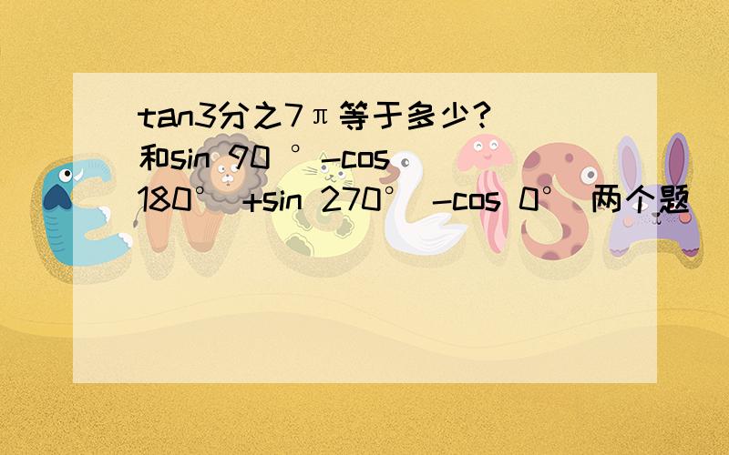 tan3分之7π等于多少? 和sin 90 °-cos 180° +sin 270° -cos 0° 两个题