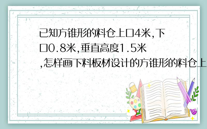 已知方锥形的料仓上口4米,下口0.8米,垂直高度1.5米,怎样画下料板材设计的方锥形的料仓上口4米下口0.8米都为正方,垂直高度1.5米,下料图怎么画?