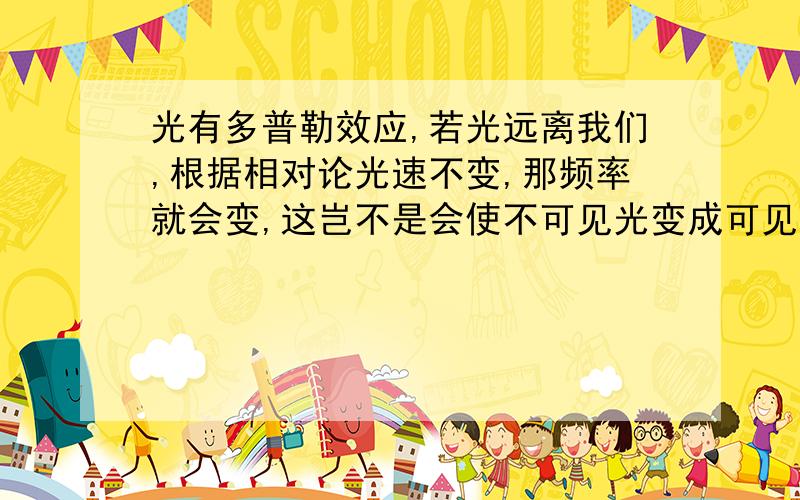 光有多普勒效应,若光远离我们,根据相对论光速不变,那频率就会变,这岂不是会使不可见光变成可见光?还有,光的远离,若按我理解相对论,光的某个粒子位置不变,变的应是光源的位置,那又怎么