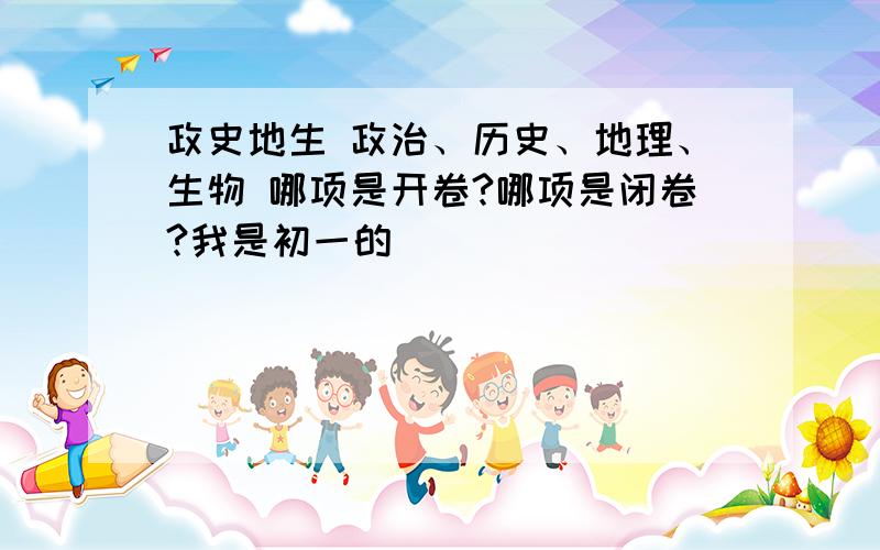 政史地生 政治、历史、地理、生物 哪项是开卷?哪项是闭卷?我是初一的