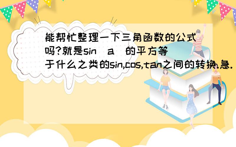 能帮忙整理一下三角函数的公式吗?就是sin（a）的平方等于什么之类的sin,cos,tan之间的转换.急.