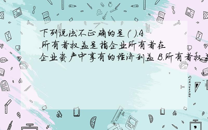 下列说法不正确的是（ ）.A.所有者权益是指企业所有者在企业资产中享有的经济利益 B.所有者权益的金额等