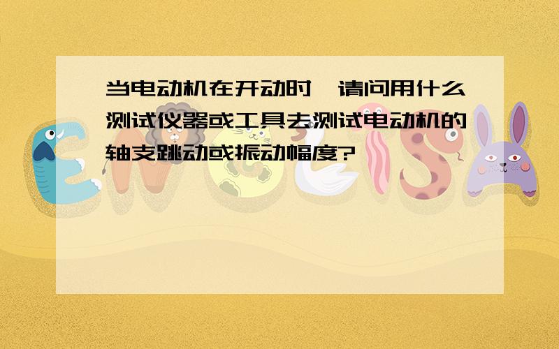 当电动机在开动时,请问用什么测试仪器或工具去测试电动机的轴支跳动或振动幅度?