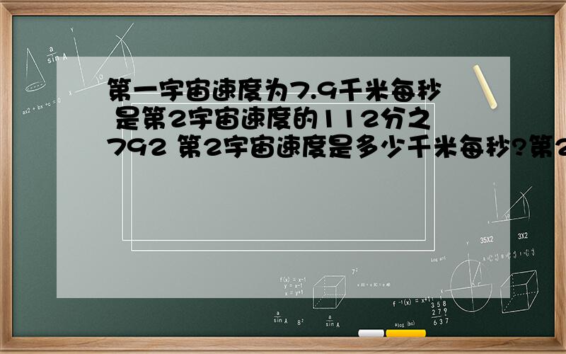 第一宇宙速度为7.9千米每秒 是第2宇宙速度的112分之792 第2宇宙速度是多少千米每秒?第2宇宙速度是第3宇宙的167分之112 第3宇宙是多少千米每时?