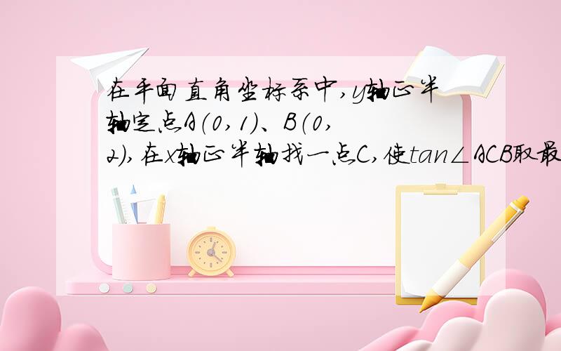 在平面直角坐标系中,y轴正半轴定点A（0,1）、B（0,2）,在x轴正半轴找一点C,使tan∠ACB取最大值