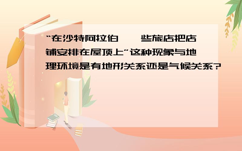 “在沙特阿拉伯,一些旅店把店铺安排在屋顶上”这种现象与地理环境是有地形关系还是气候关系?