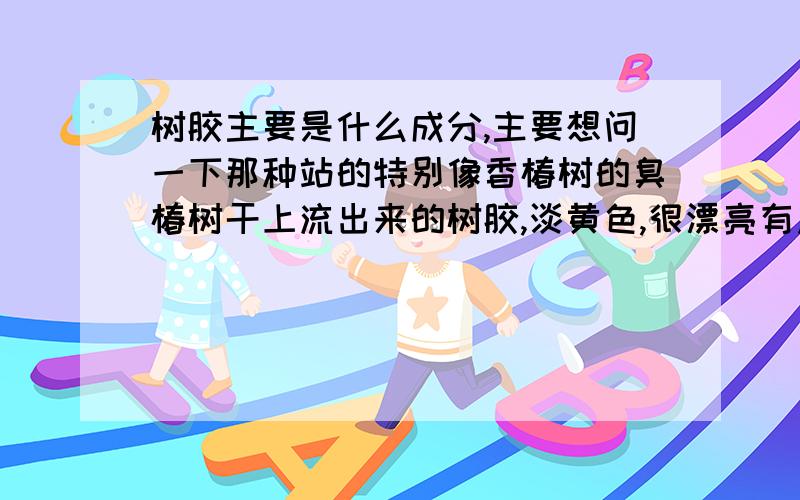 树胶主要是什么成分,主要想问一下那种站的特别像香椿树的臭椿树干上流出来的树胶,淡黄色,很漂亮有点像琥珀.所以想问一下