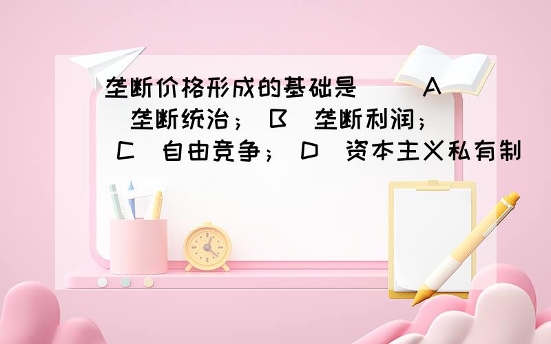 垄断价格形成的基础是（ ）A．垄断统治； B．垄断利润； C．自由竞争； D．资本主义私有制