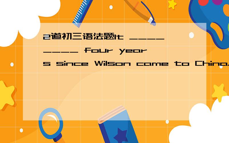 2道初三语法题It ________ four years since Wilson came to China.A. have been                 B. hasC. is                        D. had beenDoctor Li will call you if he _________ next week.A. arrives                   B. gets toC. reaches