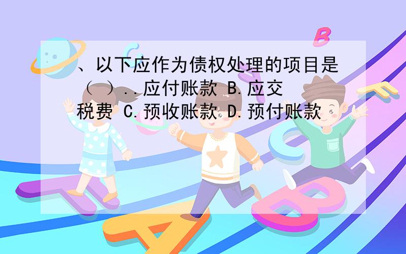 、以下应作为债权处理的项目是（ ）..应付账款 B.应交税费 C.预收账款 D.预付账款