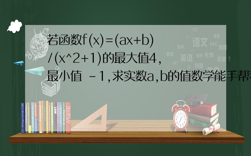 若函数f(x)=(ax+b)/(x^2+1)的最大值4,最小值 -1,求实数a,b的值数学能手帮我下