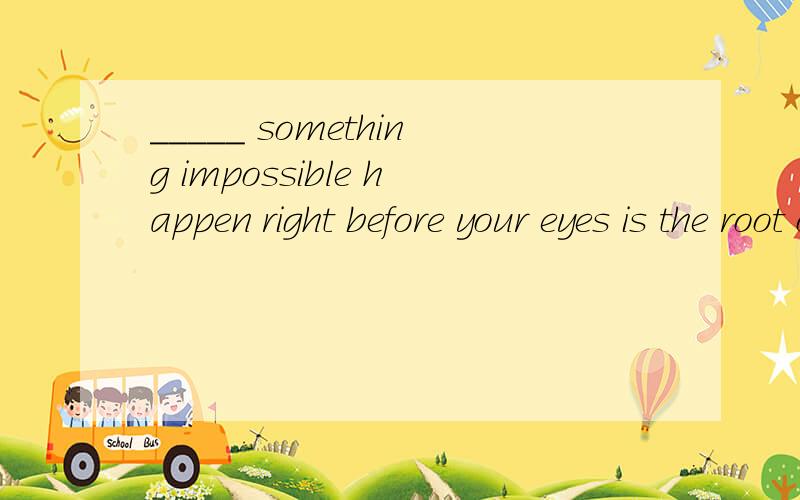 _____ something impossible happen right before your eyes is the root of people's love for magic.A Witnessing B Being witnessed C Having witnessed D To be witnessing