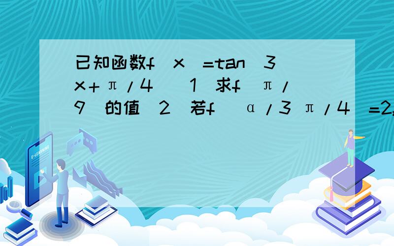 已知函数f(x)=tan(3x＋π/4)(1)求f(π/9)的值(2)若f( α/3 π/4)=2,