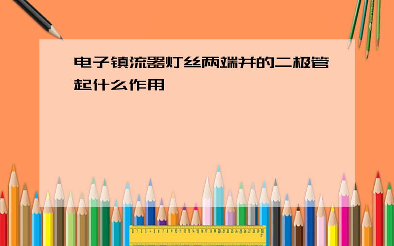 电子镇流器灯丝两端并的二极管起什么作用