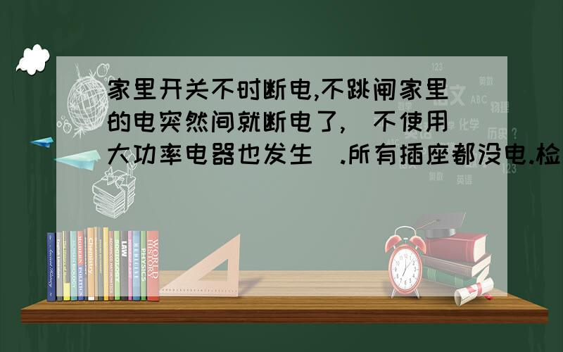 家里开关不时断电,不跳闸家里的电突然间就断电了,（不使用大功率电器也发生）.所有插座都没电.检查漏电开关也没跳闸,在投合状态,进出口都是220v,大概过半小时,又自动通电了.不过断电时