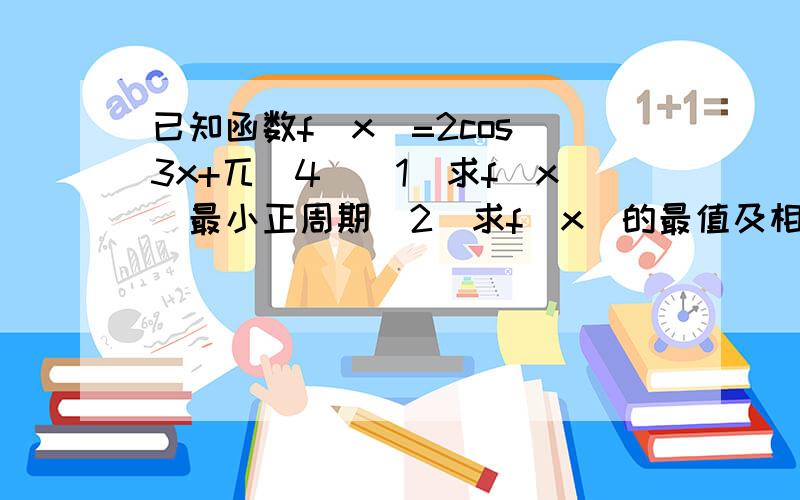 已知函数f（x）=2cos（3x+兀／4）（1）求f（x）最小正周期（2）求f（x）的最值及相应的x的值（3）求f（x）的单调递增区间