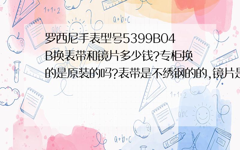 罗西尼手表型号5399B04B换表带和镜片多少钱?专柜换的是原装的吗?表带是不绣钢的的,镜片是石英玻璃的.