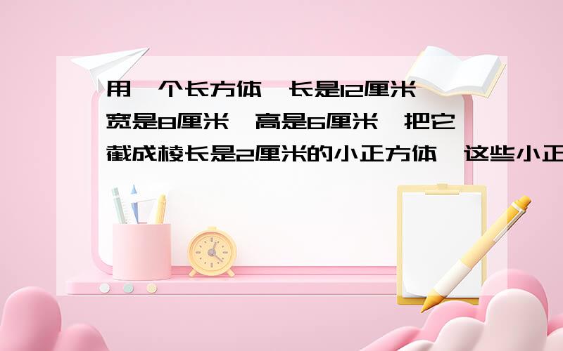 用一个长方体,长是12厘米,宽是8厘米,高是6厘米,把它截成棱长是2厘米的小正方体,这些小正方体的表面积比原来长方体的表面积增加了多少平方厘米