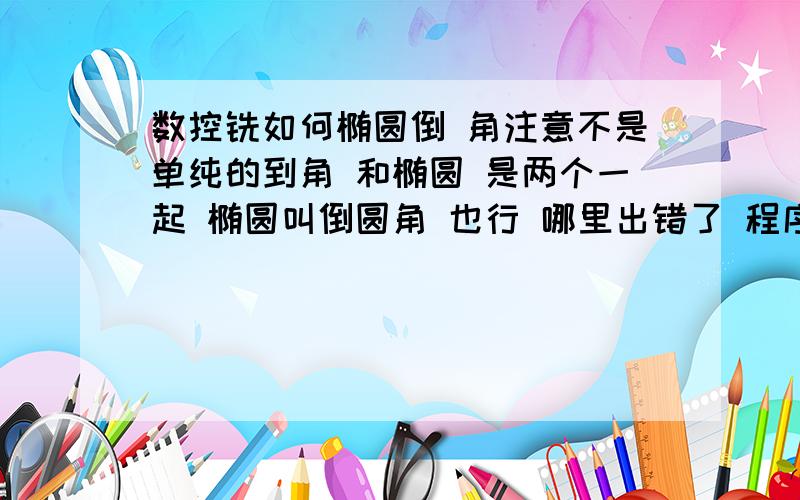 数控铣如何椭圆倒 角注意不是单纯的到角 和椭圆 是两个一起 椭圆叫倒圆角 也行 哪里出错了 程序就是不动