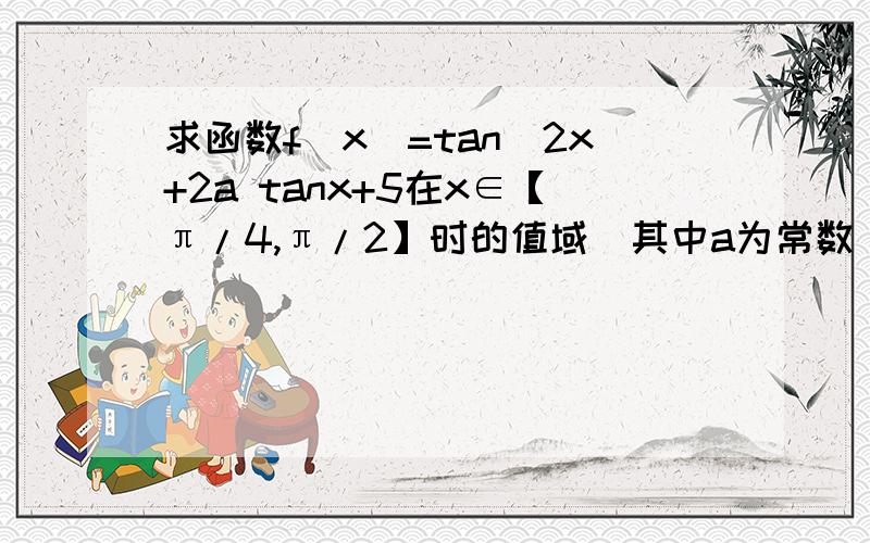 求函数f(x)=tan^2x+2a tanx+5在x∈【π/4,π/2】时的值域(其中a为常数)