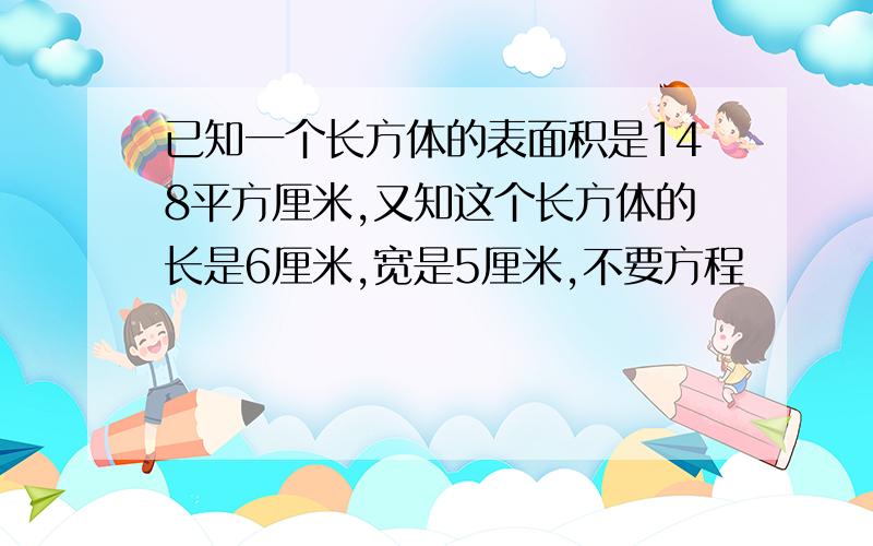 已知一个长方体的表面积是148平方厘米,又知这个长方体的长是6厘米,宽是5厘米,不要方程