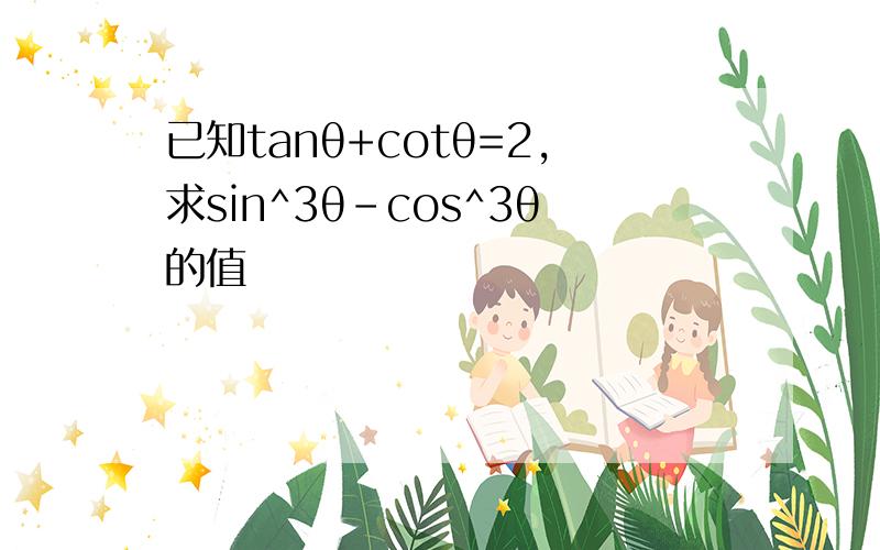 已知tanθ+cotθ=2,求sin^3θ-cos^3θ的值