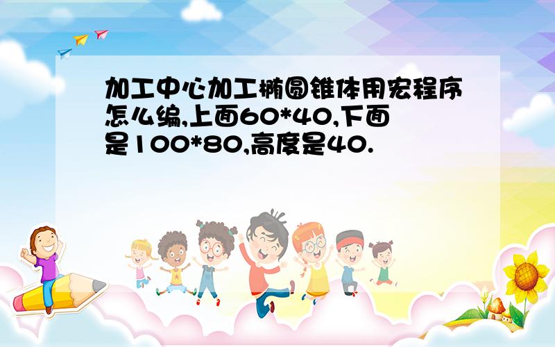 加工中心加工椭圆锥体用宏程序怎么编,上面60*40,下面是100*80,高度是40.