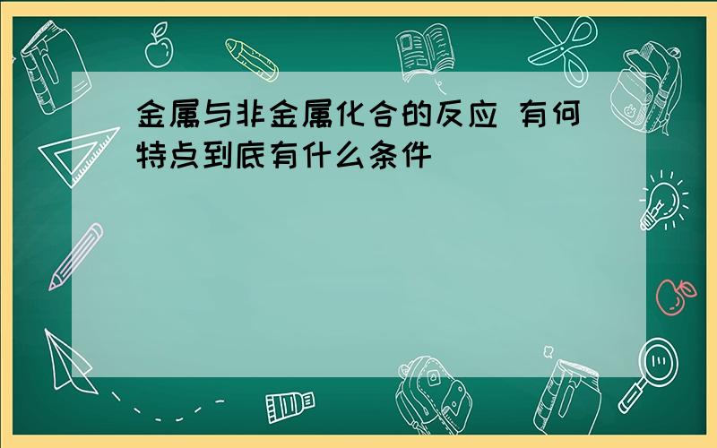 金属与非金属化合的反应 有何特点到底有什么条件