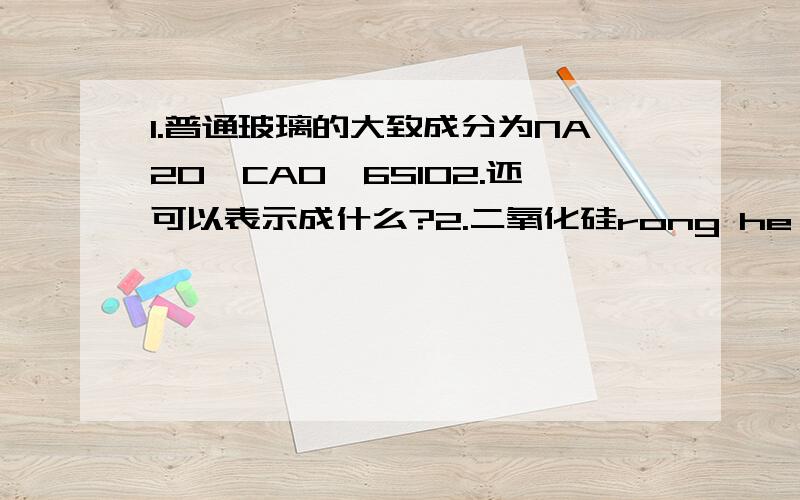 1.普通玻璃的大致成分为NA20*CAO*6SIO2.还可以表示成什么?2.二氧化硅rong he wu .请问rong he wu 怎么写.不懂的别乱答.O(∩_∩)O谢谢