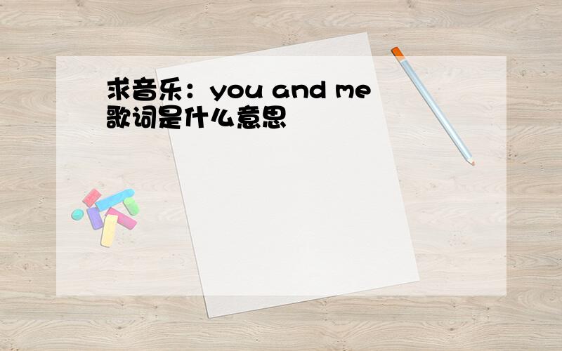 求音乐：you and me歌词是什么意思