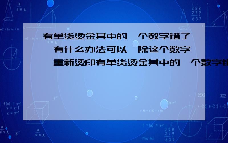 有单货烫金其中的一个数字错了,有什么办法可以祛除这个数字,重新烫印有单货烫金其中的一个数字错了,有什么办法可以祛除这个数字,重新烫印