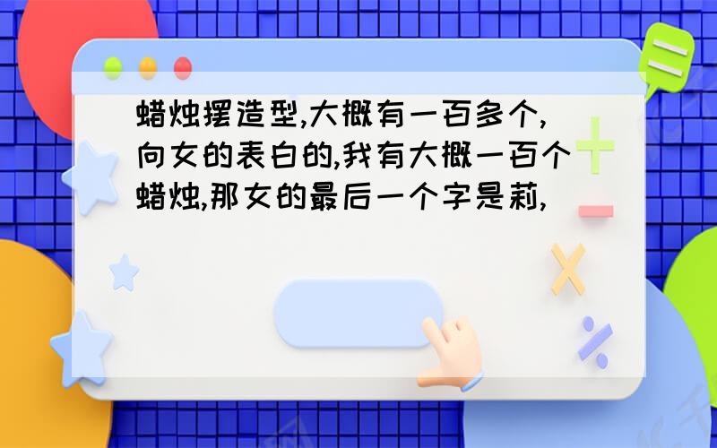 蜡烛摆造型,大概有一百多个,向女的表白的,我有大概一百个蜡烛,那女的最后一个字是莉,