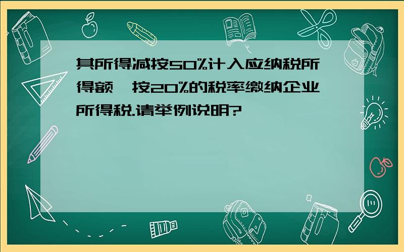 其所得减按50%计入应纳税所得额,按20%的税率缴纳企业所得税.请举例说明?