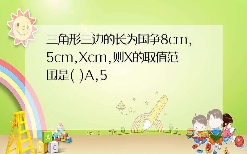 三角形三边的长为国争8cm,5cm,Xcm,则X的取值范围是( )A,5