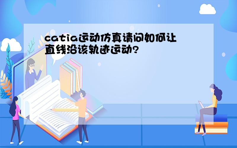 catia运动仿真请问如何让直线沿该轨迹运动?