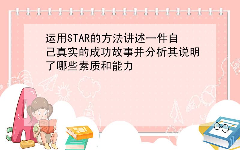 运用STAR的方法讲述一件自己真实的成功故事并分析其说明了哪些素质和能力