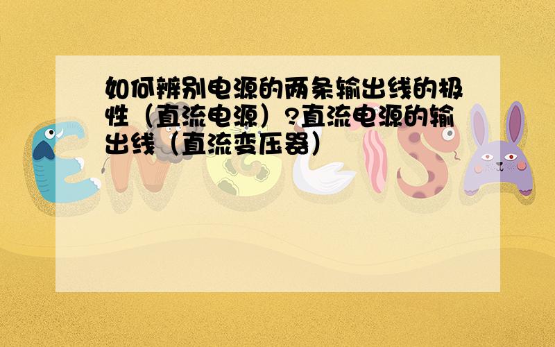 如何辨别电源的两条输出线的极性（直流电源）?直流电源的输出线（直流变压器）