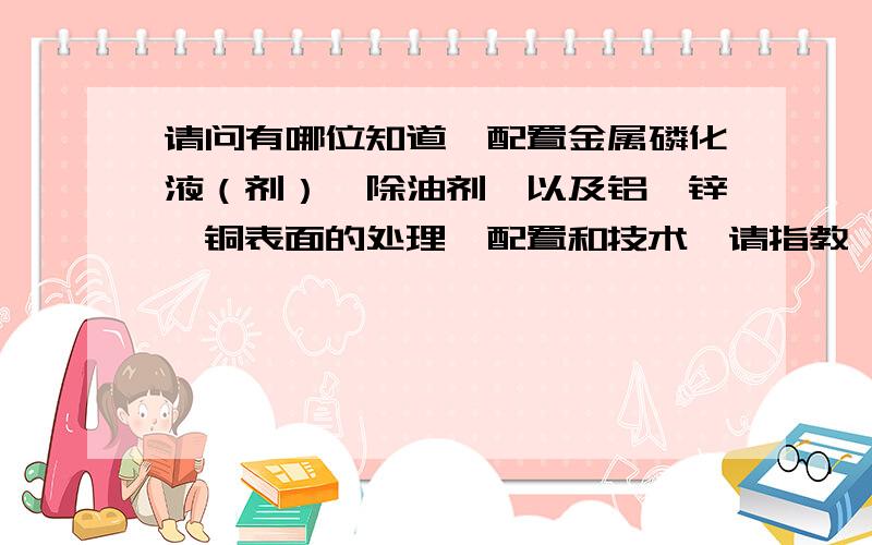 请问有哪位知道,配置金属磷化液（剂）、除油剂、以及铝、锌、铜表面的处理、配置和技术,请指教