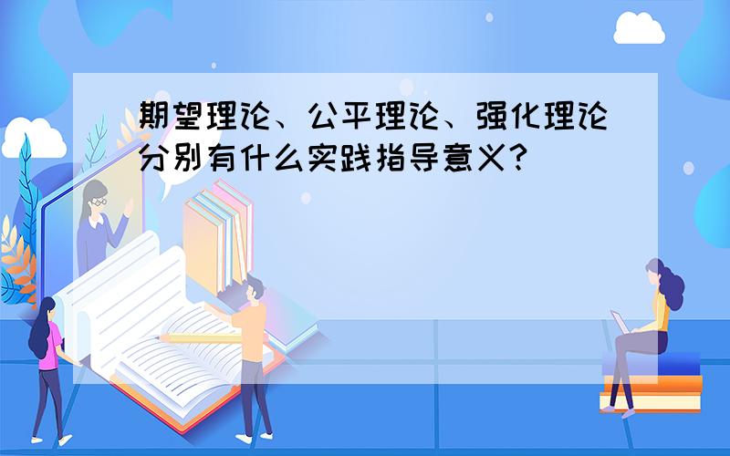 期望理论、公平理论、强化理论分别有什么实践指导意义?