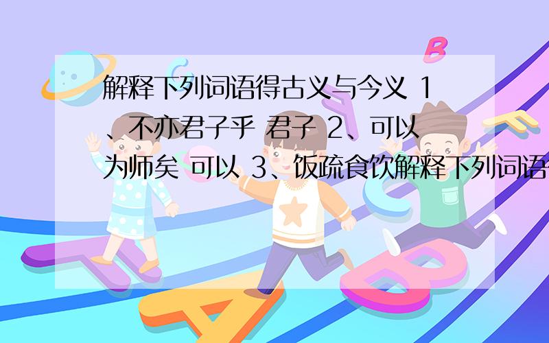 解释下列词语得古义与今义 1、不亦君子乎 君子 2、可以为师矣 可以 3、饭疏食饮解释下列词语得古义与今义 1、不亦君子乎 君子 2、可以为师矣 可以 3、饭疏食饮水 疏 4、匹夫不可夺志也