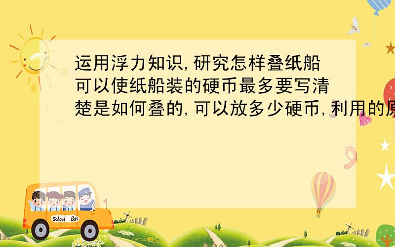 运用浮力知识,研究怎样叠纸船可以使纸船装的硬币最多要写清楚是如何叠的,可以放多少硬币,利用的原理是什么?并写成实验报告.