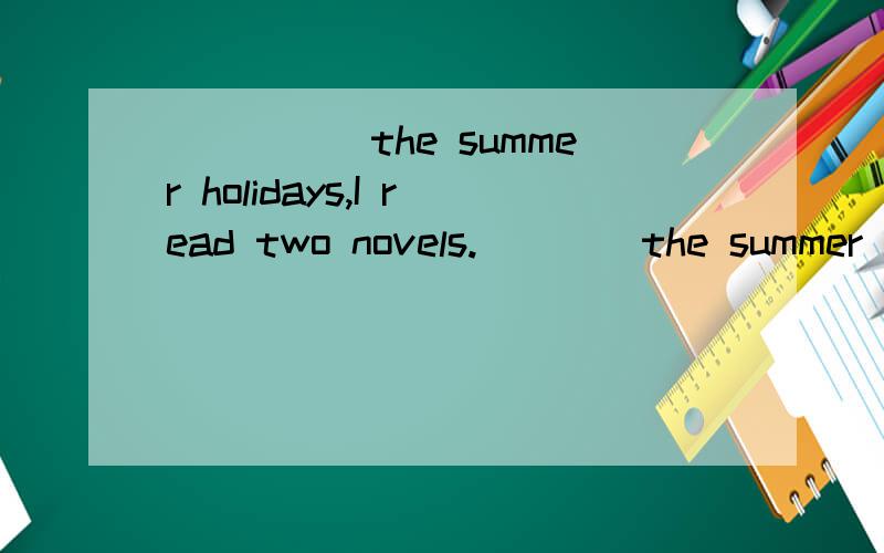 _____the summer holidays,I read two novels.____the summer holidays,I read two novels.请问这里填什么介词啊?